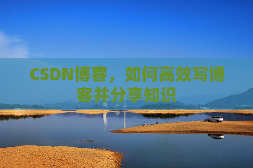CSDN博客，如何高效写博客并分享知识